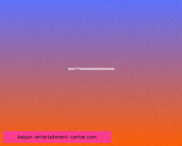 开云体育APP全新体验全面升级打造极致赛事娱乐互动平台新选择